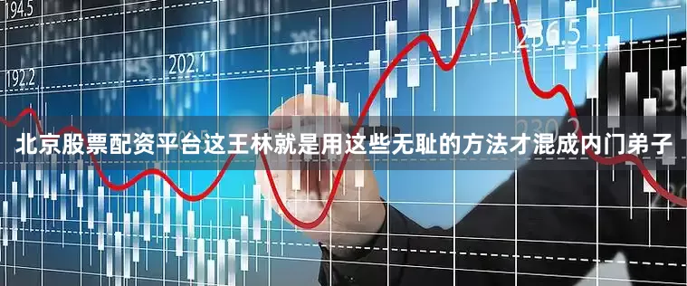 北京股票配资平台这王林就是用这些无耻的方法才混成内门弟子