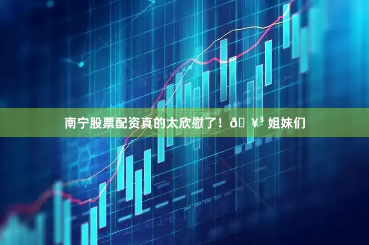 南宁股票配资真的太欣慰了！🥳 姐妹们