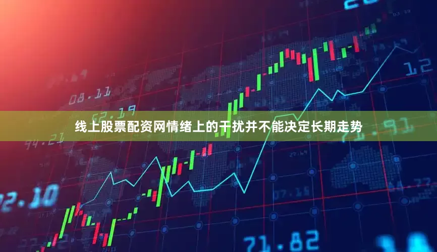 线上股票配资网情绪上的干扰并不能决定长期走势