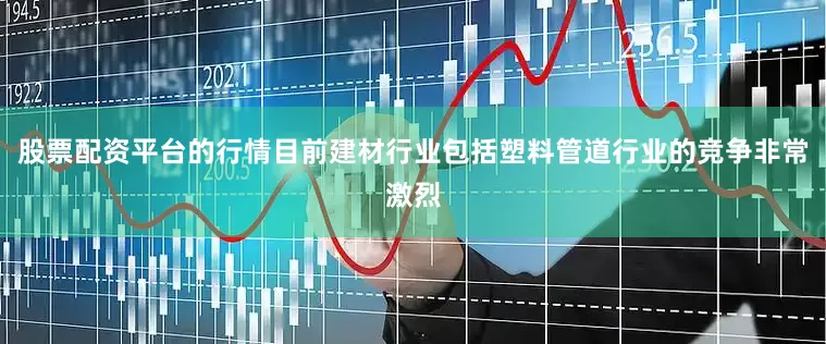 股票配资平台的行情目前建材行业包括塑料管道行业的竞争非常激烈