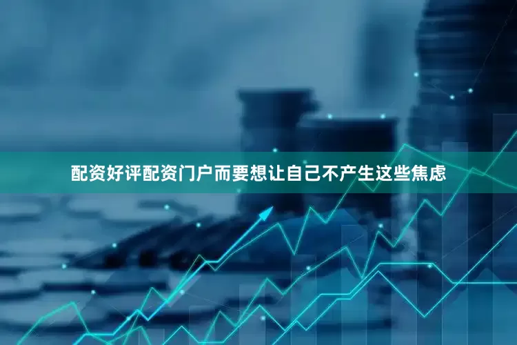 配资好评配资门户而要想让自己不产生这些焦虑