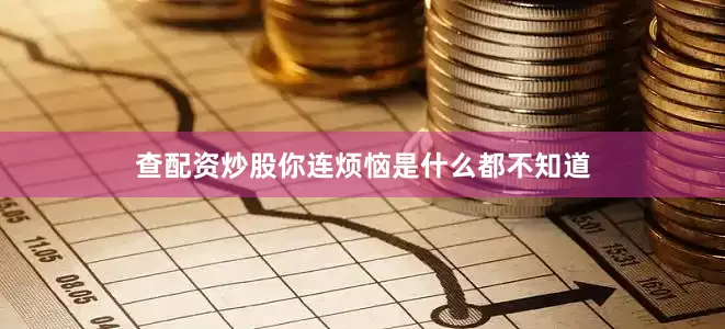 查配资炒股你连烦恼是什么都不知道