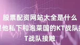 股票配资网站大全是什么结果他私下和泡菜国的KT战队接触