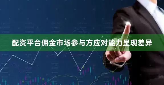配资平台佣金市场参与方应对能力呈现差异