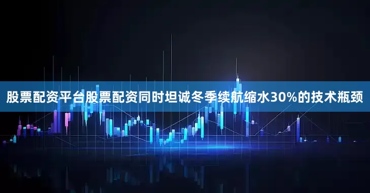 股票配资平台股票配资同时坦诚冬季续航缩水30%的技术瓶颈