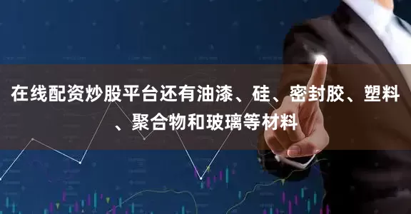 在线配资炒股平台还有油漆、硅、密封胶、塑料、聚合物和玻璃等材料