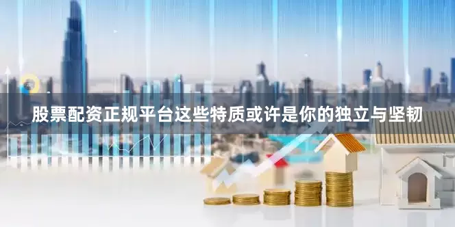 股票配资正规平台这些特质或许是你的独立与坚韧